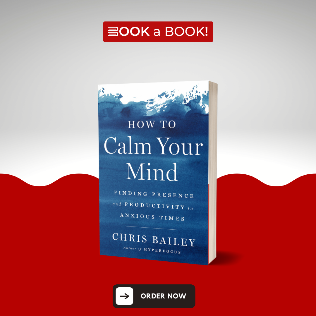 How to Calm Your Mind: Finding Presence and Productivity in Anxious Times by Chris Bailey