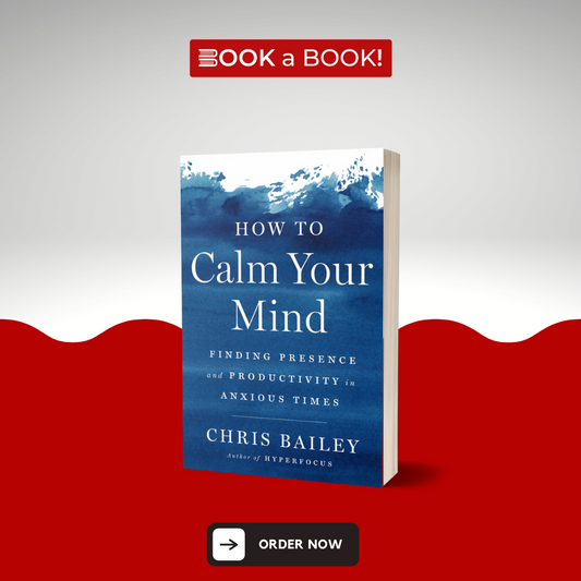 How to Calm Your Mind: Finding Presence and Productivity in Anxious Times by Chris Bailey